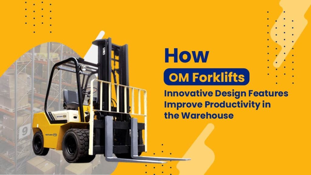 How OM Forklifts’ Innovative Design Features Improve Productivity in the Warehouse